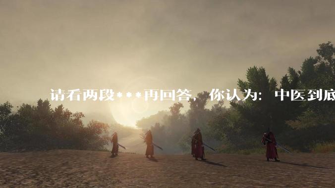 请看两段***再回答，你认为：中医到底是不是科学，何以见得？