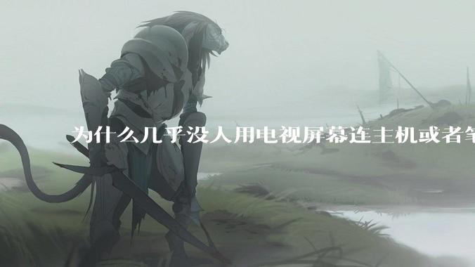 为什么几乎没人用电视屏幕连主机或者笔记本当显示器？