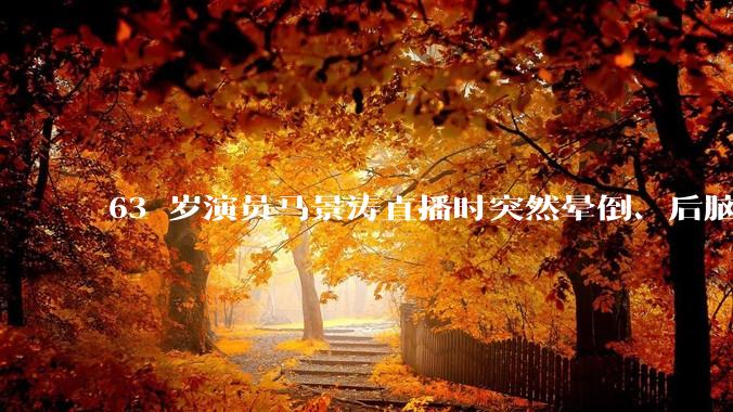 63 岁演员马景涛直播时突然晕倒、后脑勺磕地，合作方称其突发低血糖，为什么会这样？如何急救？