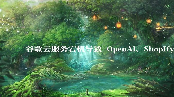 谷歌云服务宕机导致 OpenAI、Shopify 等服务中断，此次宕机的具体技术原因是什么？
