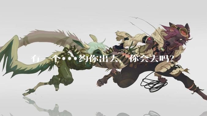 有一个***约你出去，你会去吗？