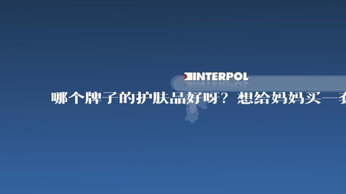 哪个牌子的护肤品好呀？想给妈妈买一套抗衰老的护肤品?