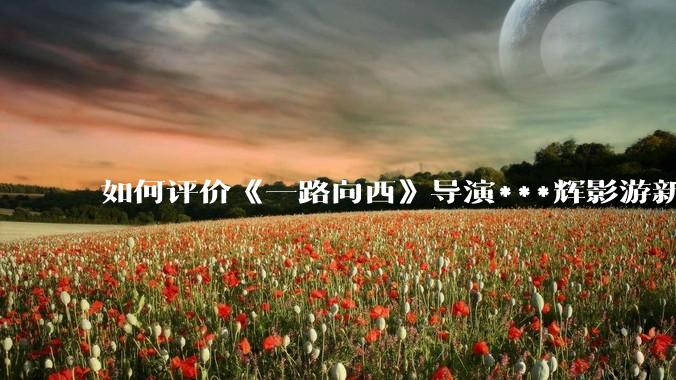 如何评价《一路向西》导演***辉影游新作《捞女游戏》，实际游玩体验如何？