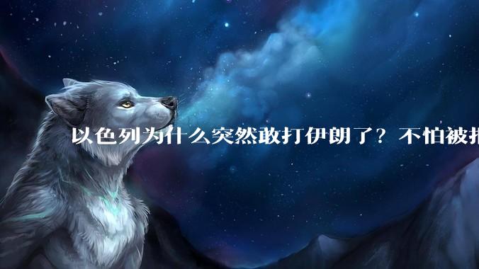 以色列为什么突然敢打伊朗了？不怕被报复？