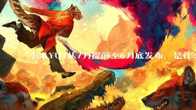 小米YU7从7月提前至6月底发布，是什么原因导致提前发布？