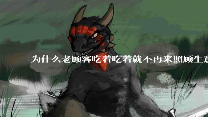 为什么老顾客吃着吃着就不再来照顾生意了呢？