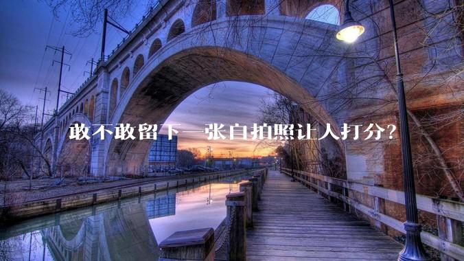 敢不敢留下一张自拍照让人打分？