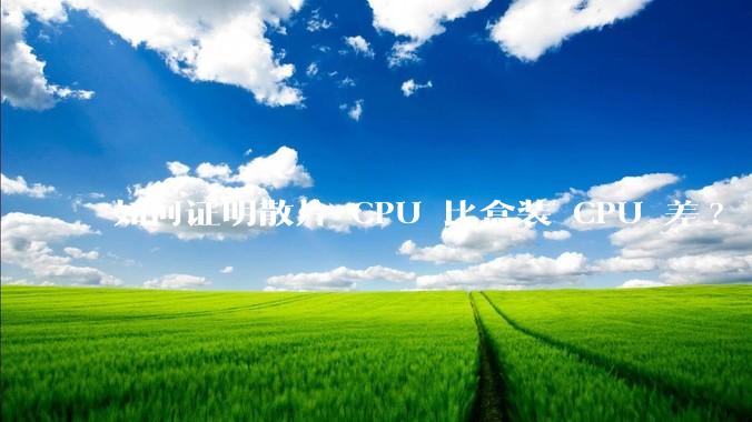 如何证明散片 CPU 比盒装 CPU 差?